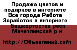 Продажа цветов и подарков в интернете - Все города Работа » Заработок в интернете   . Башкортостан респ.,Мечетлинский р-н